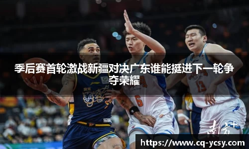 季后赛首轮激战新疆对决广东谁能挺进下一轮争夺荣耀